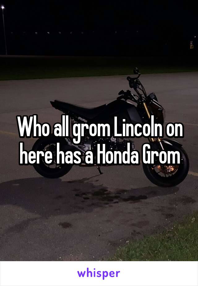 Who all grom Lincoln on here has a Honda Grom