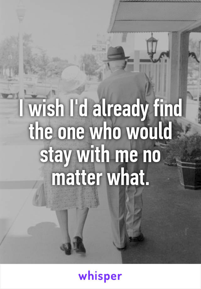 I wish I'd already find the one who would stay with me no matter what.