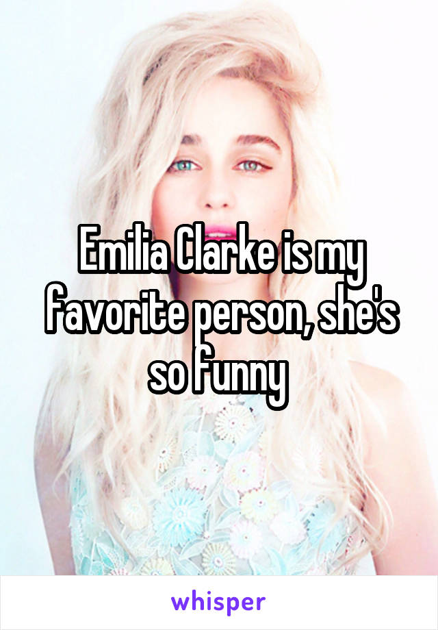 Emilia Clarke is my favorite person, she's so funny 