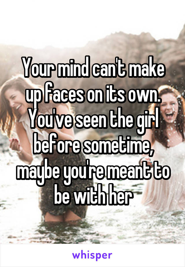 Your mind can't make up faces on its own. You've seen the girl before sometime, maybe you're meant to be with her