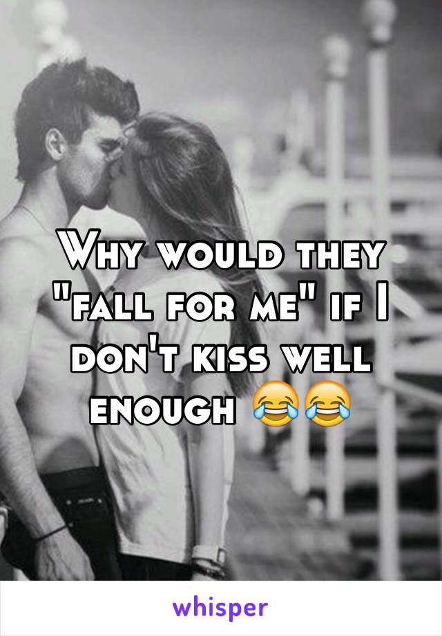 Why would they "fall for me" if I don't kiss well enough 😂😂