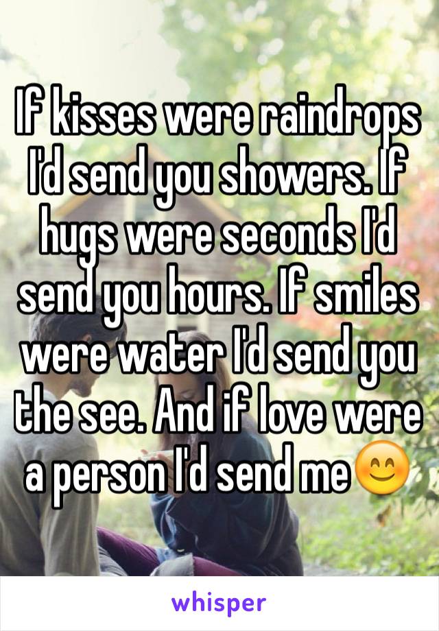 If kisses were raindrops I'd send you showers. If hugs were seconds I'd send you hours. If smiles were water I'd send you the see. And if love were a person I'd send me😊