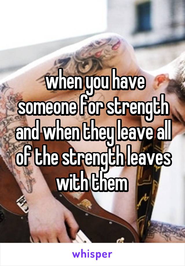  when you have someone for strength and when they leave all of the strength leaves with them 
