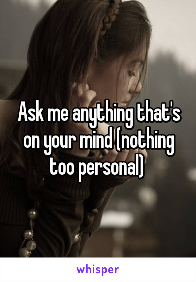 Ask me anything that's on your mind (nothing too personal) 