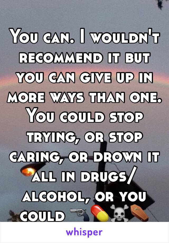 You can. I wouldn't recommend it but you can give up in more ways than one. You could stop trying, or stop caring, or drown it all in drugs/alcohol, or you could 🔫💊☠⚰