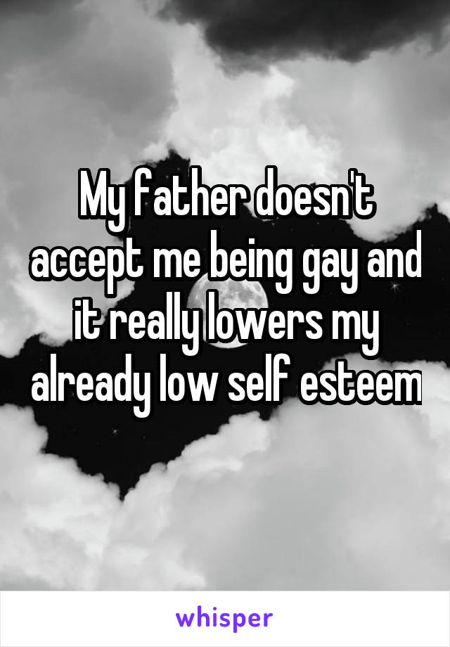 My father doesn't accept me being gay and it really lowers my already low self esteem 