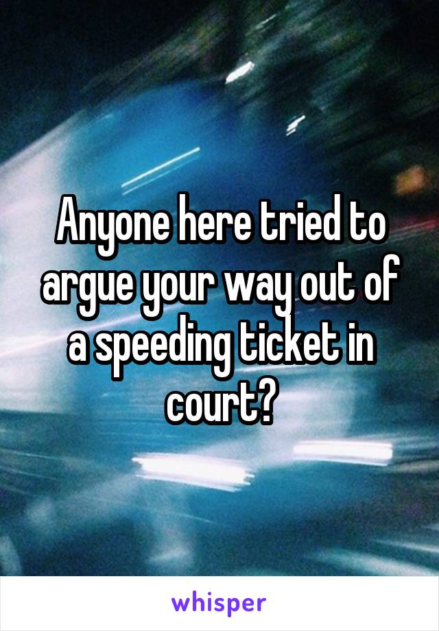 Anyone here tried to argue your way out of a speeding ticket in court?