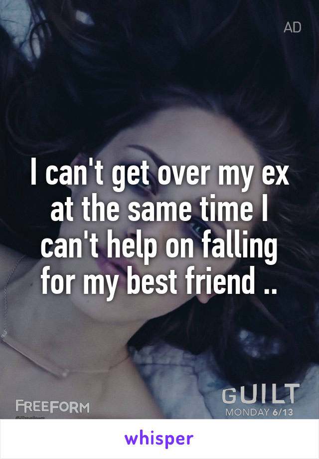 I can't get over my ex at the same time I can't help on falling for my best friend ..