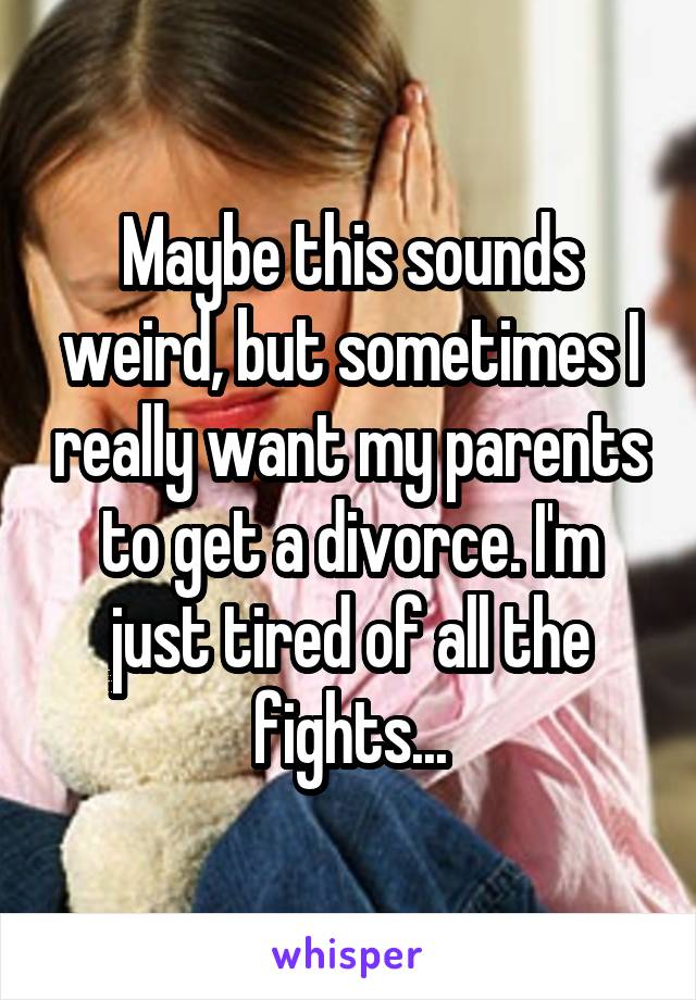 Maybe this sounds weird, but sometimes I really want my parents to get a divorce. I'm just tired of all the fights...