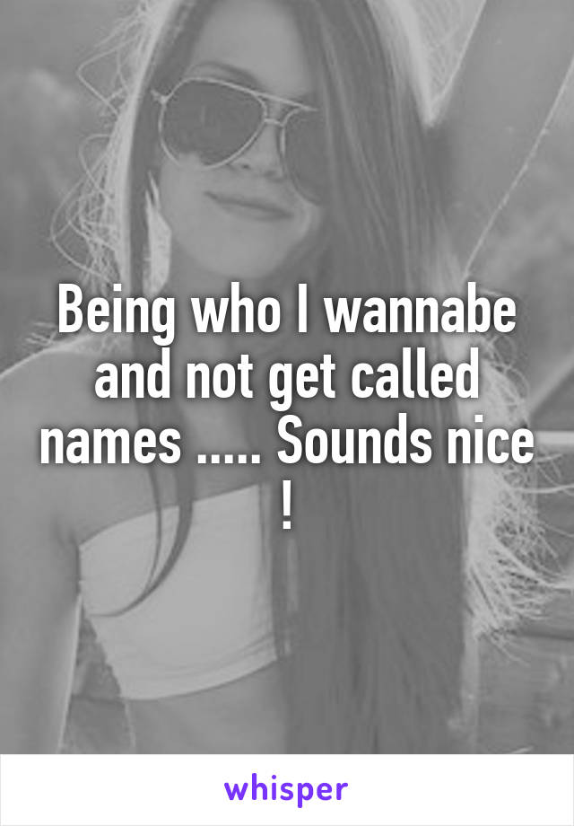 Being who I wannabe and not get called names ..... Sounds nice !