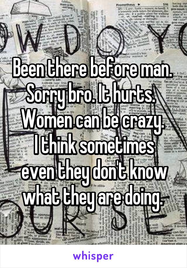 Been there before man. 
Sorry bro. It hurts.  
Women can be crazy. 
I think sometimes even they don't know what they are doing. 