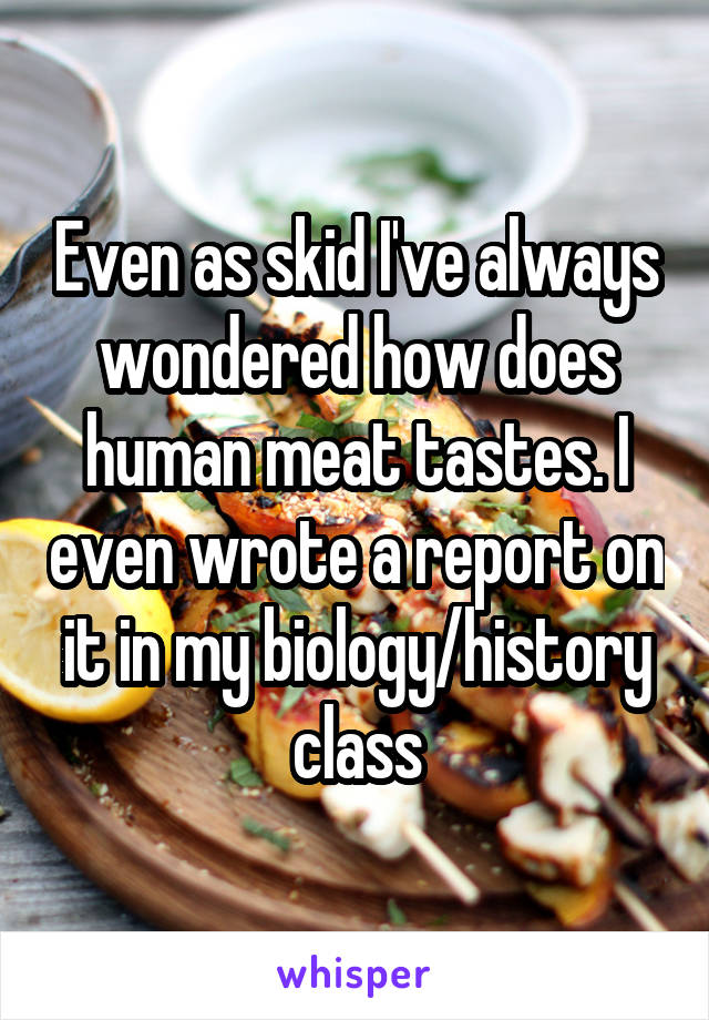 Even as skid I've always wondered how does human meat tastes. I even wrote a report on it in my biology/history class