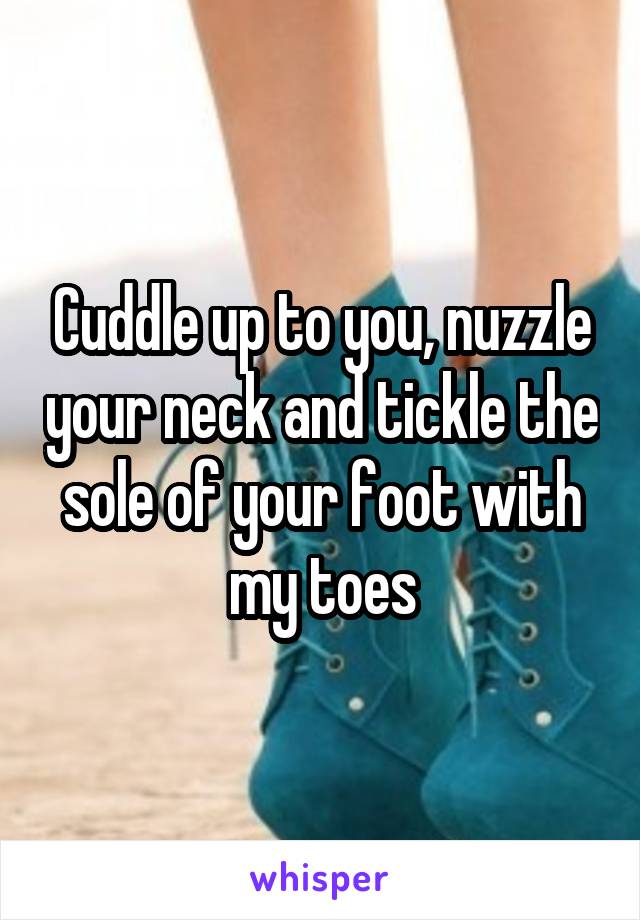 Cuddle up to you, nuzzle your neck and tickle the sole of your foot with my toes