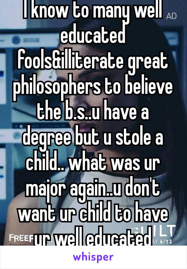 I know to many well educated fools&illiterate great philosophers to believe the b.s..u have a degree but u stole a child.. what was ur major again..u don't want ur child to have ur well educated dna👀