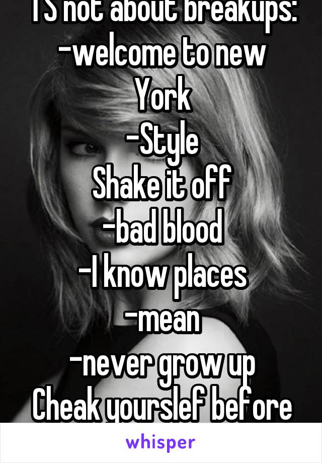 TS not about breakups:
-welcome to new York
-Style
Shake it off
-bad blood
-I know places
-mean
-never grow up
Cheak yourslef before you diss her