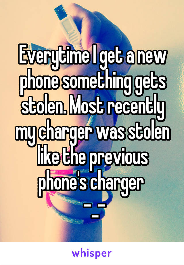 Everytime I get a new phone something gets stolen. Most recently my charger was stolen like the previous phone's charger 
 -_-