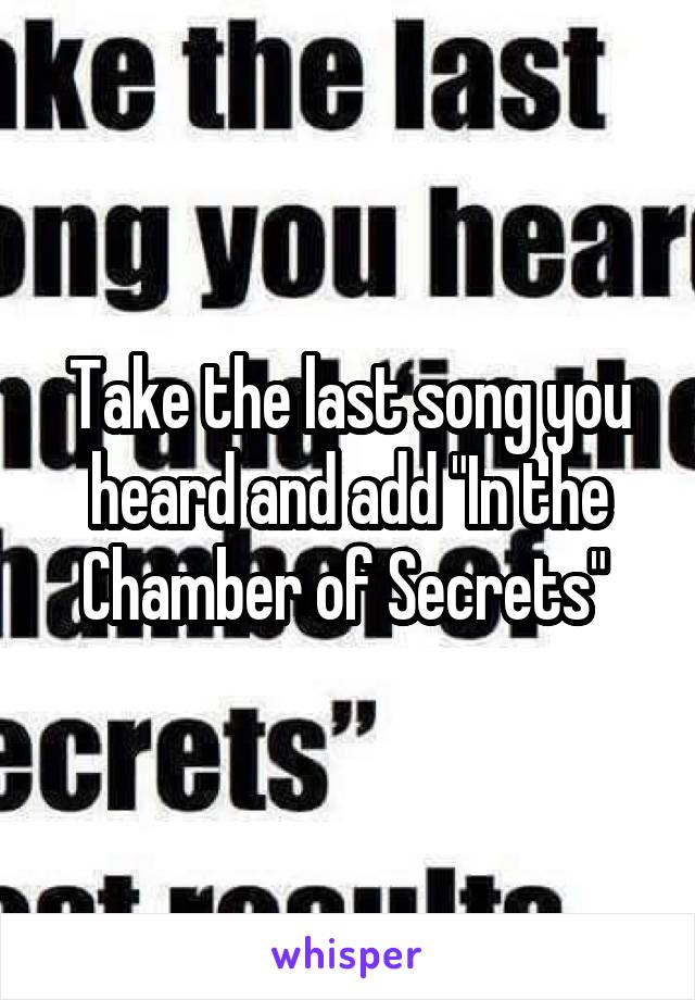 Take the last song you heard and add "In the Chamber of Secrets" 