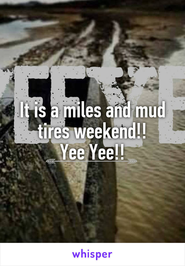 It is a miles and mud tires weekend!!
Yee Yee!!