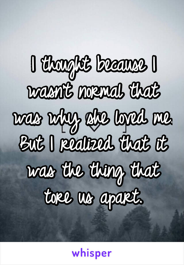 I thought because I wasn't normal that was why she loved me. But I realized that it was the thing that tore us apart.