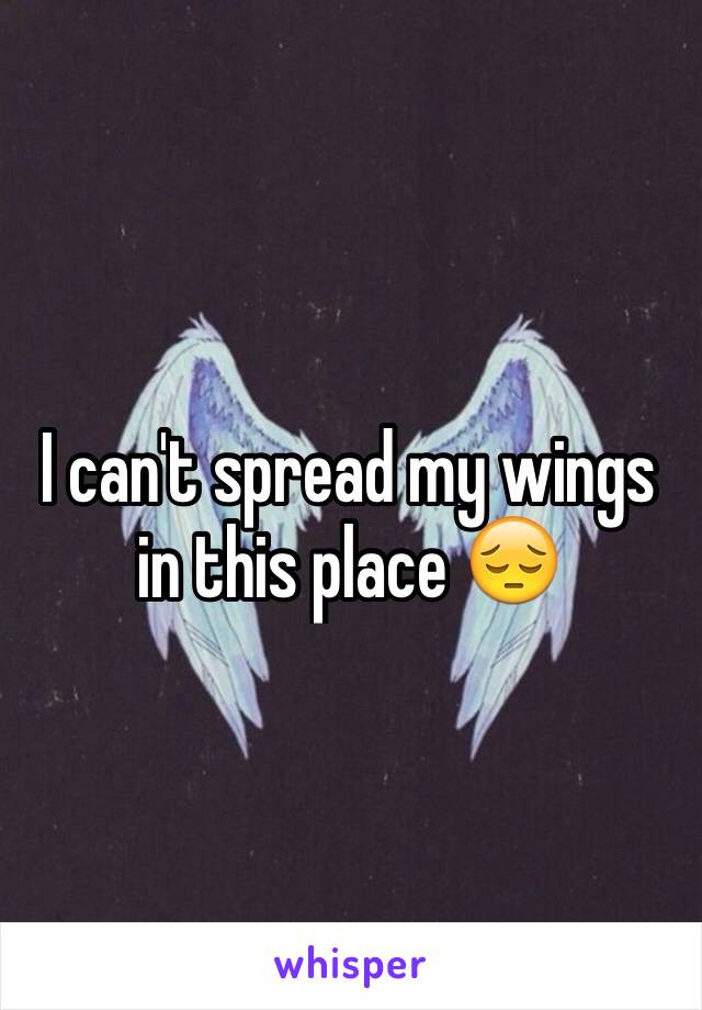 I can't spread my wings in this place 😔