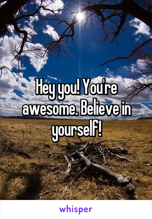 Hey you! You're awesome. Believe in yourself!