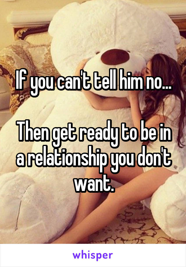 If you can't tell him no...

Then get ready to be in a relationship you don't want.
