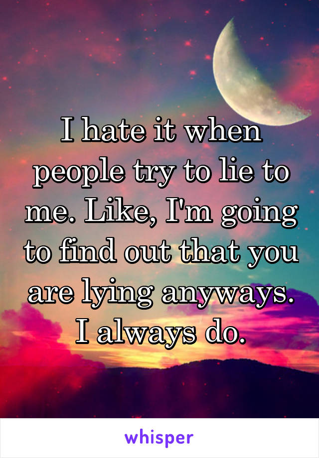 I hate it when people try to lie to me. Like, I'm going to find out that you are lying anyways. I always do.