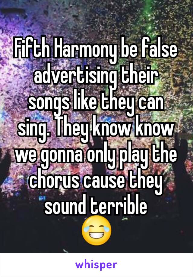 Fifth Harmony be false advertising their songs like they can sing. They know know we gonna only play the chorus cause they sound terrible
😂