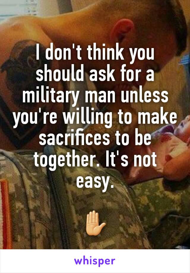 I don't think you should ask for a military man unless you're willing to make sacrifices to be together. It's not easy.

✋