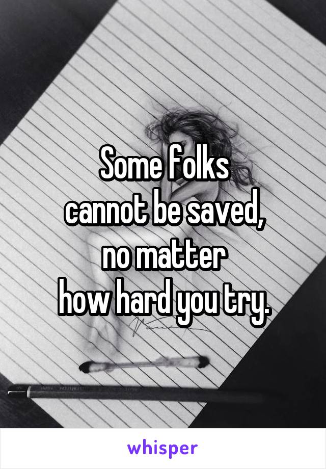 Some folks
cannot be saved,
no matter
how hard you try.