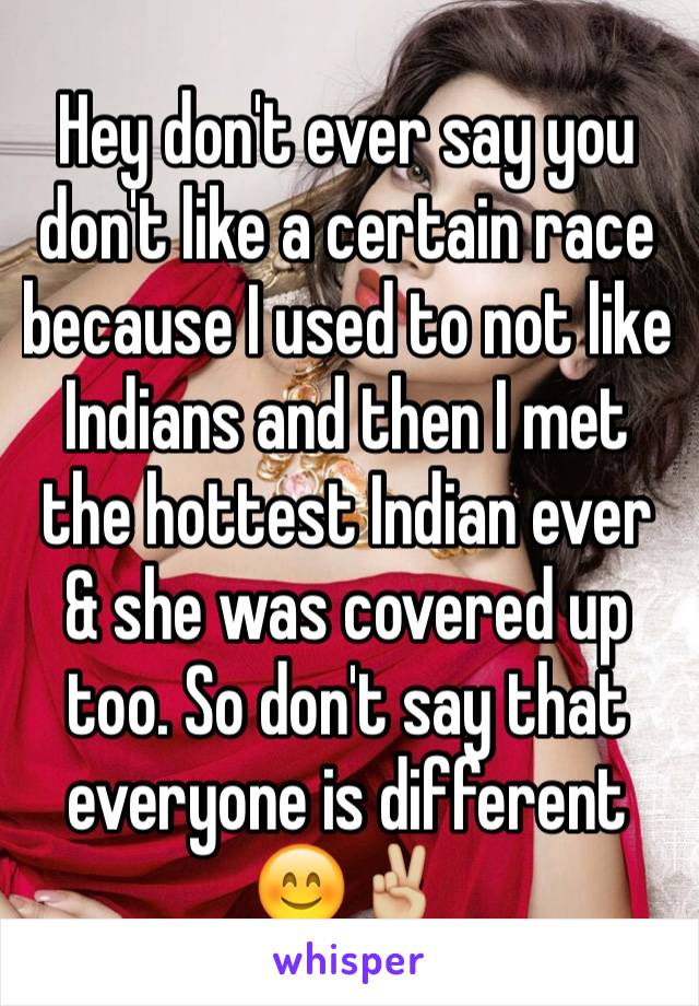 Hey don't ever say you don't like a certain race because I used to not like Indians and then I met the hottest Indian ever & she was covered up too. So don't say that everyone is different 😊✌🏼️