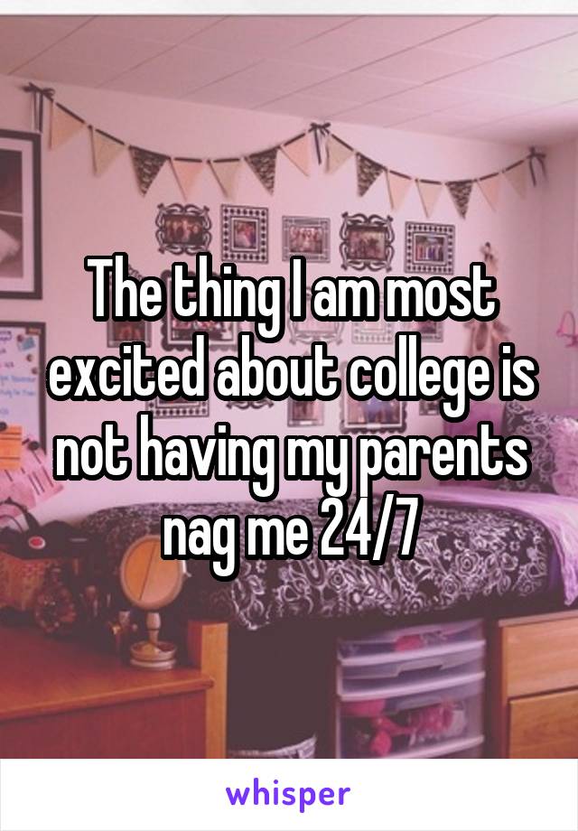 The thing I am most excited about college is not having my parents nag me 24/7