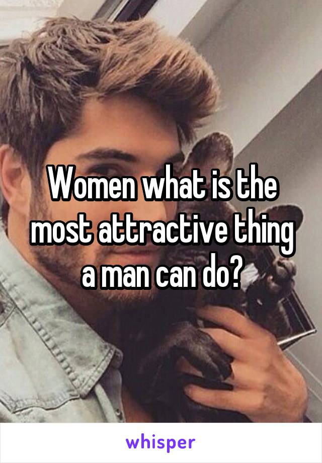 Women what is the most attractive thing a man can do?