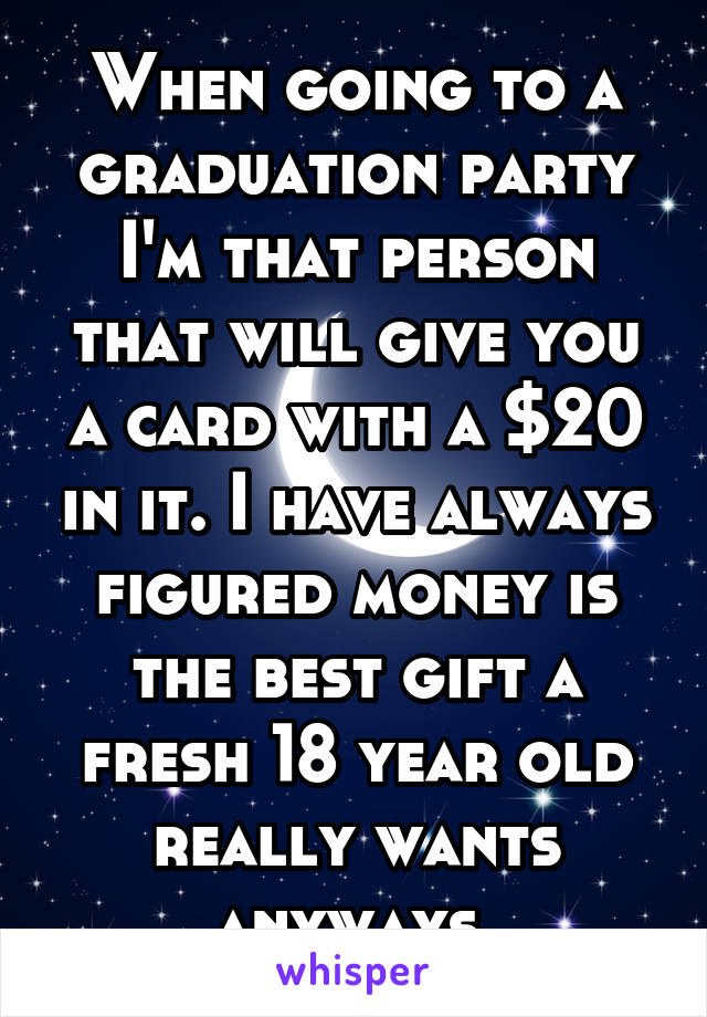 When going to a graduation party I'm that person that will give you a card with a $20 in it. I have always figured money is the best gift a fresh 18 year old really wants anyways.