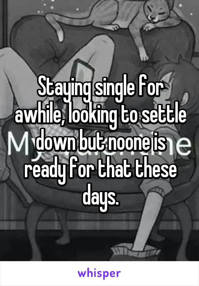 Staying single for awhile, looking to settle down but noone is ready for that these days.