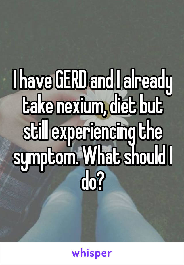 I have GERD and I already take nexium, diet but still experiencing the symptom. What should I do?