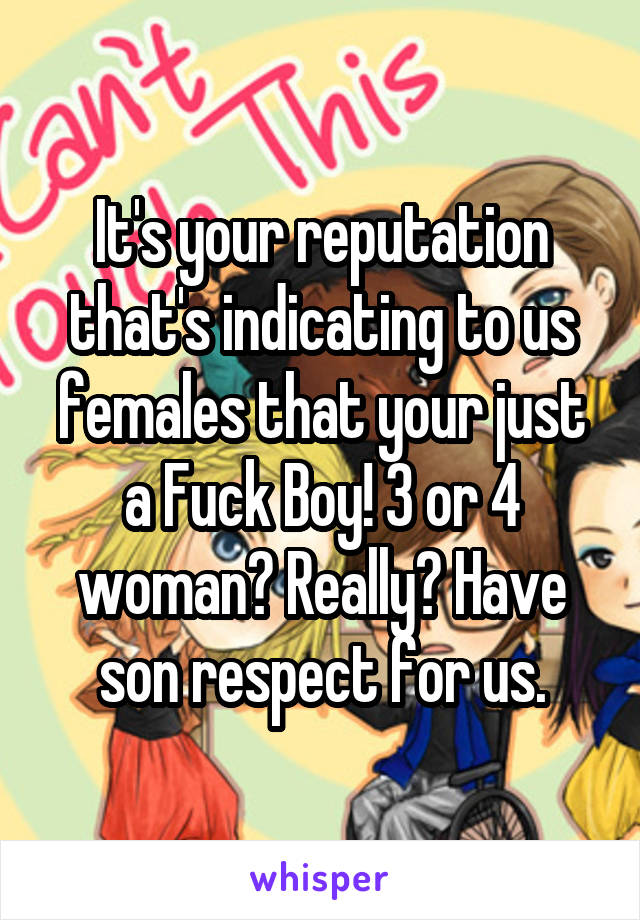 It's your reputation that's indicating to us females that your just a Fuck Boy! 3 or 4 woman? Really? Have son respect for us.
