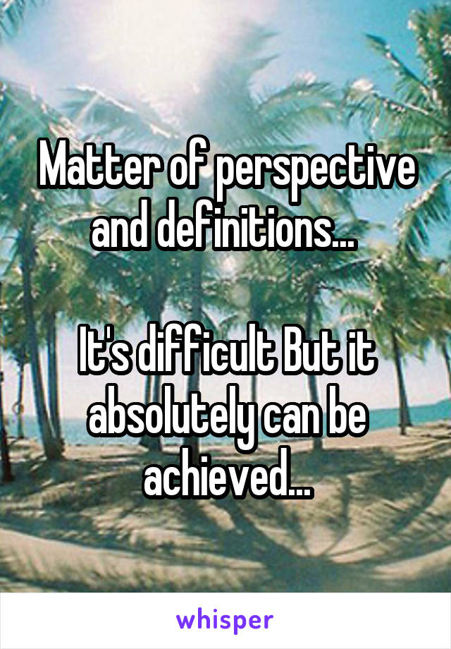 Matter of perspective and definitions... 

It's difficult But it absolutely can be achieved...