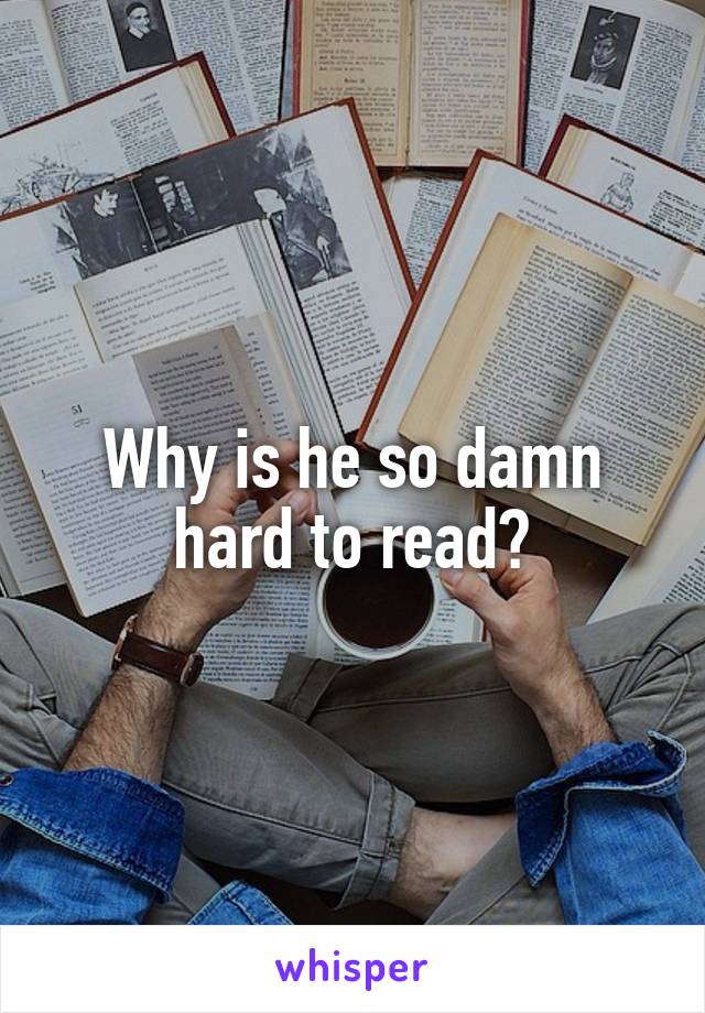 Why is he so damn hard to read?