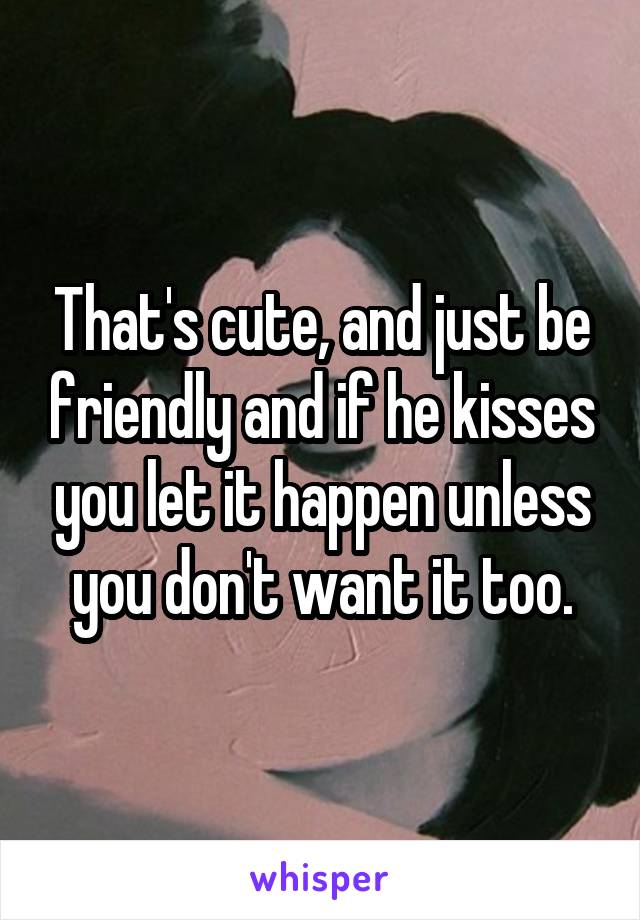 That's cute, and just be friendly and if he kisses you let it happen unless you don't want it too.