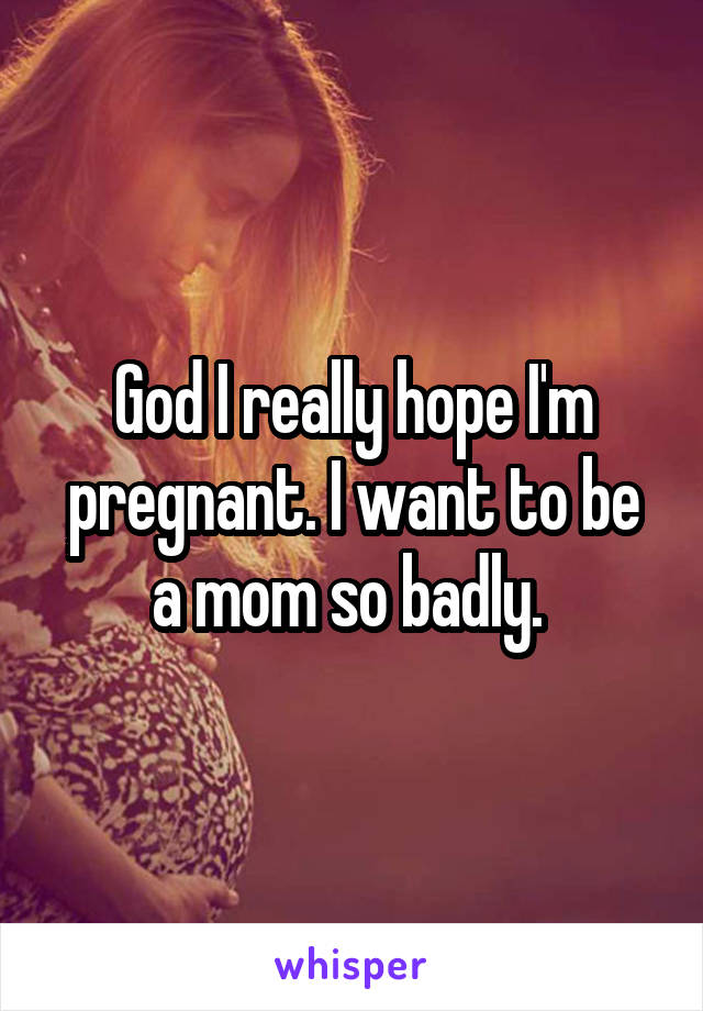 God I really hope I'm pregnant. I want to be a mom so badly. 