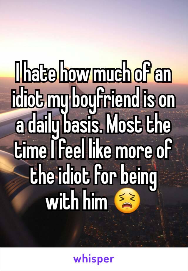 I hate how much of an idiot my boyfriend is on a daily basis. Most the time I feel like more of the idiot for being with him 😣