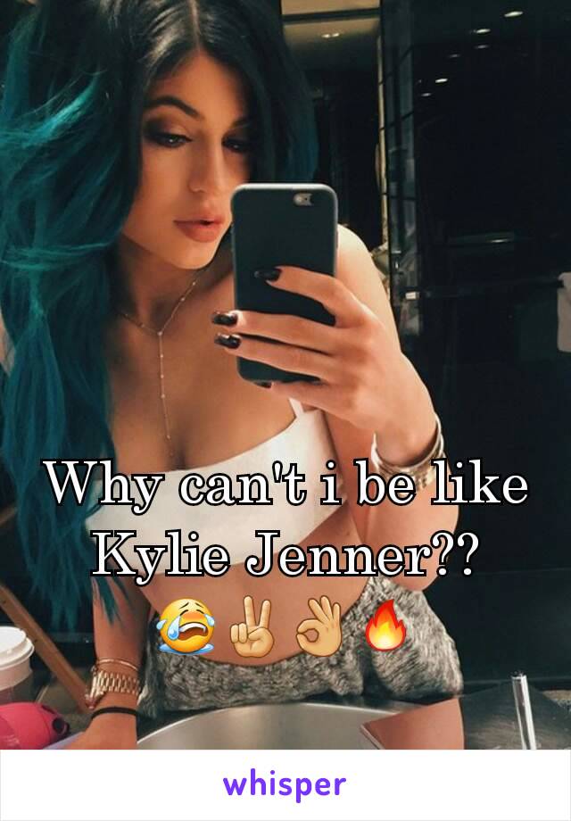Why can't i be like Kylie Jenner??
😭✌👌🔥