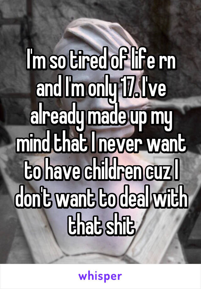 I'm so tired of life rn and I'm only 17. I've already made up my mind that I never want to have children cuz I don't want to deal with that shit