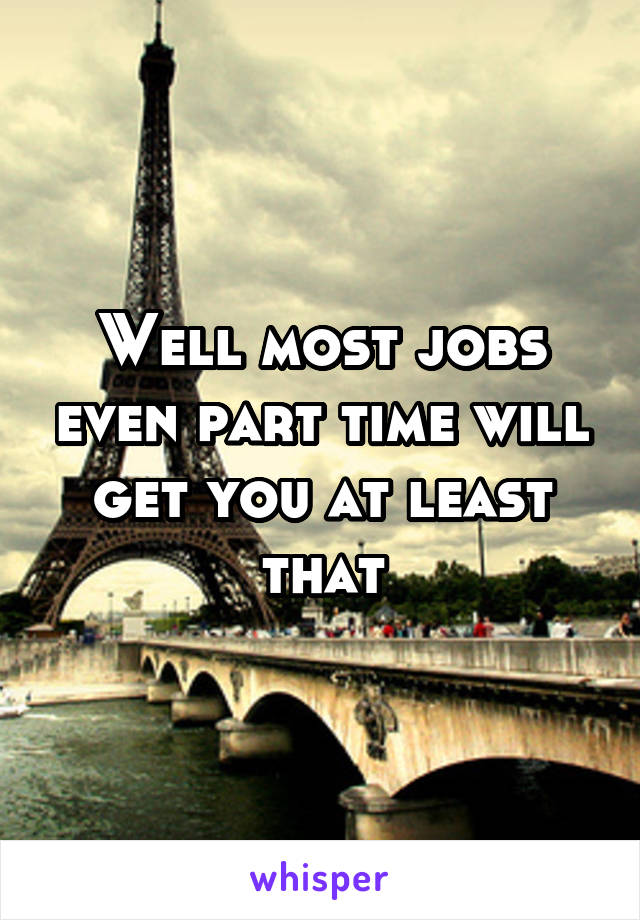 Well most jobs even part time will get you at least that