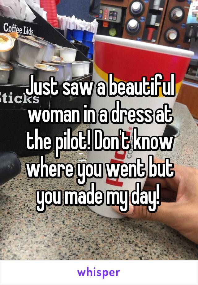 Just saw a beautiful woman in a dress at the pilot! Don't know where you went but you made my day! 