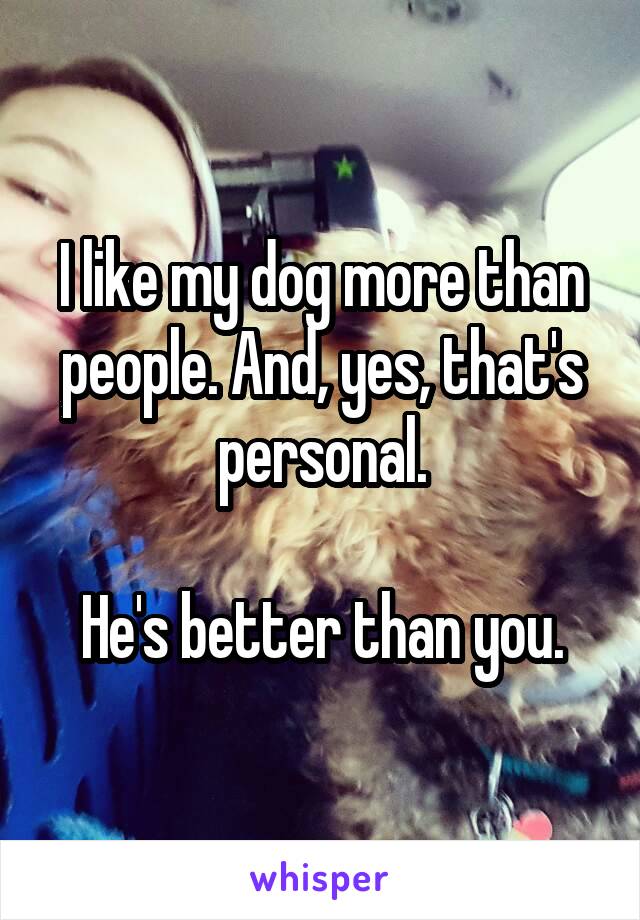 I like my dog more than people. And, yes, that's personal.

He's better than you.