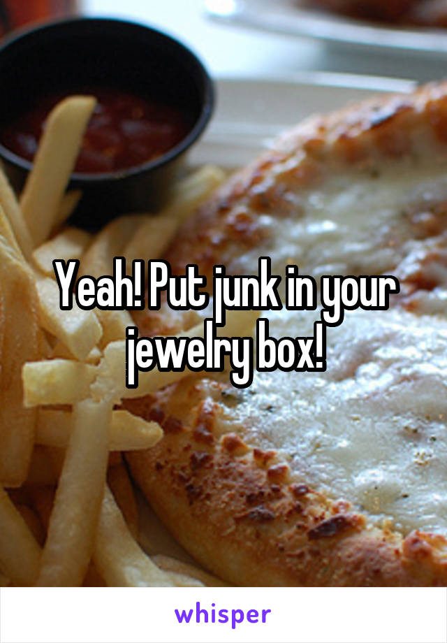 Yeah! Put junk in your jewelry box!