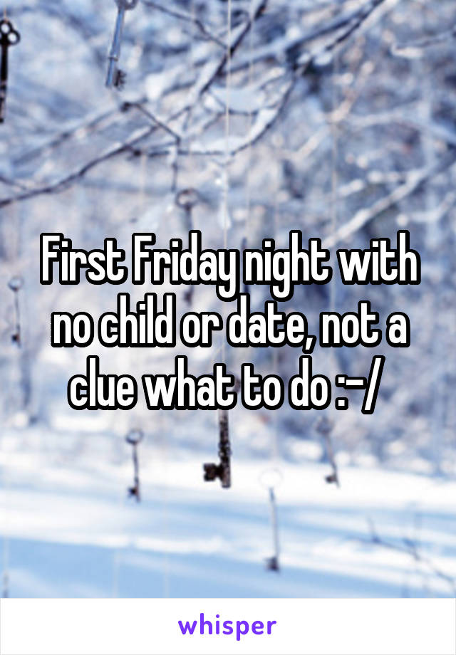 First Friday night with no child or date, not a clue what to do :-/ 