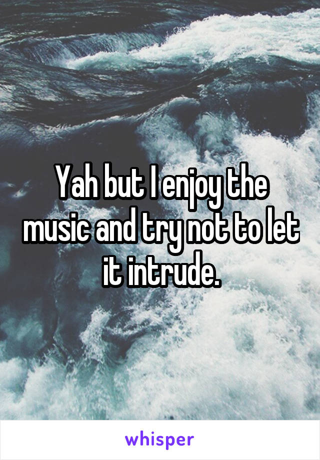 Yah but I enjoy the music and try not to let it intrude.